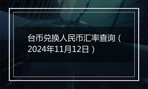 台币兑换人民币汇率查询（2024年11月12日）