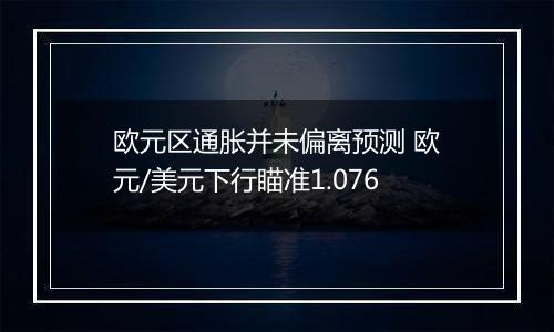 欧元区通胀并未偏离预测 欧元/美元下行瞄准1.076