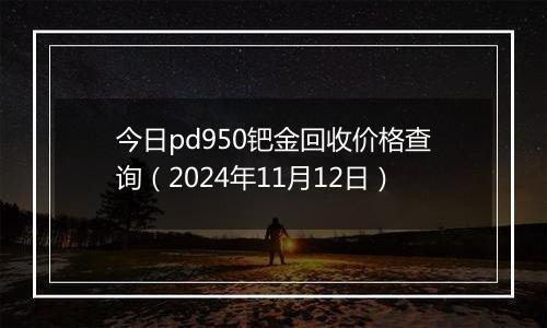 今日pd950钯金回收价格查询（2024年11月12日）