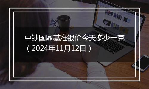 中钞国鼎基准银价今天多少一克（2024年11月12日）