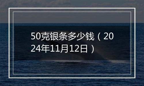 50克银条多少钱（2024年11月12日）