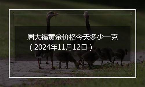 周大福黄金价格今天多少一克（2024年11月12日）