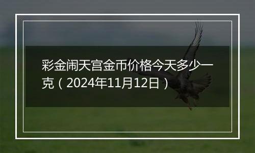 彩金闹天宫金币价格今天多少一克（2024年11月12日）