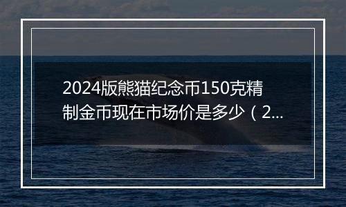 2024版熊猫纪念币150克精制金币现在市场价是多少（2024年11月12日）