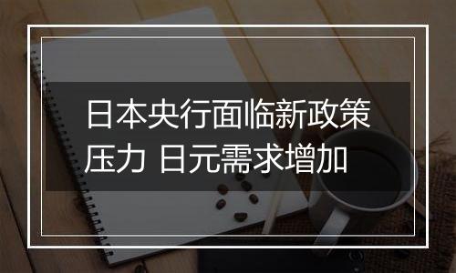 日本央行面临新政策压力 日元需求增加