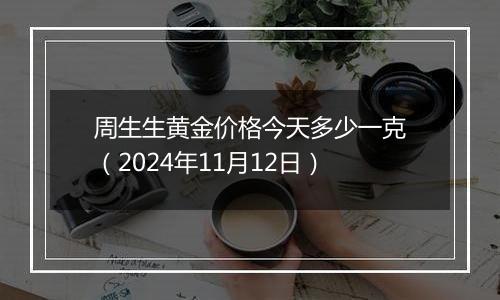 周生生黄金价格今天多少一克（2024年11月12日）