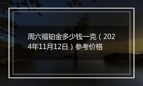 周六福铂金多少钱一克（2024年11月12日）参考价格