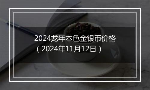 2024龙年本色金银币价格（2024年11月12日）