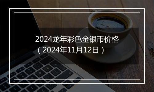 2024龙年彩色金银币价格（2024年11月12日）