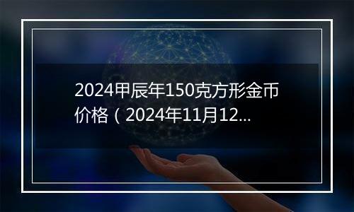 2024甲辰年150克方形金币价格（2024年11月12日）