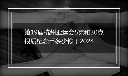 第19届杭州亚运会5克和30克银质纪念币多少钱（2024年11月12日）