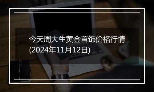 今天周大生黄金首饰价格行情(2024年11月12日)