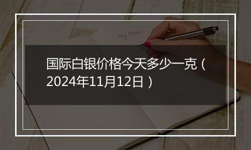 国际白银价格今天多少一克（2024年11月12日）