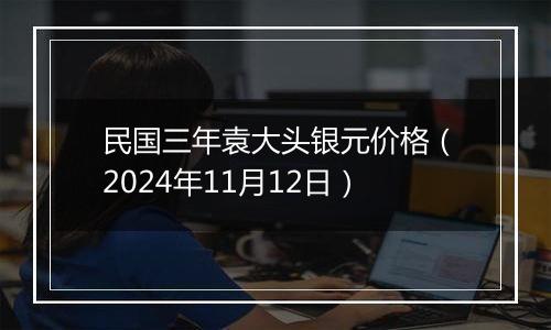 民国三年袁大头银元价格（2024年11月12日）