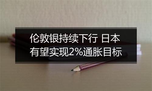 伦敦银持续下行 日本有望实现2%通胀目标