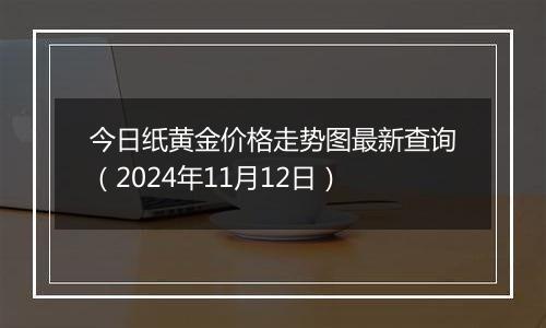 今日纸黄金价格走势图最新查询（2024年11月12日）