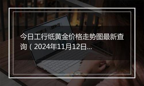 今日工行纸黄金价格走势图最新查询（2024年11月12日）