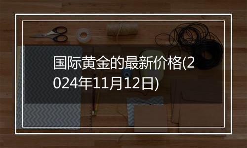 国际黄金的最新价格(2024年11月12日)