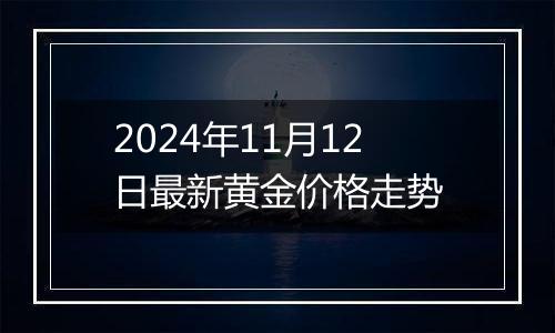 2024年11月12日最新黄金价格走势