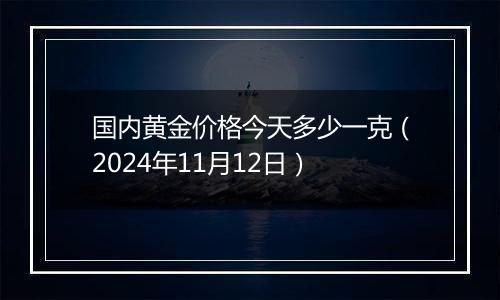 国内黄金价格今天多少一克（2024年11月12日）