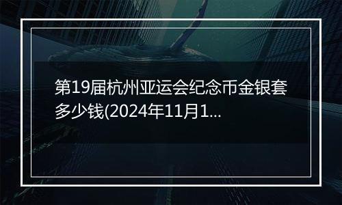 第19届杭州亚运会纪念币金银套多少钱(2024年11月12日)