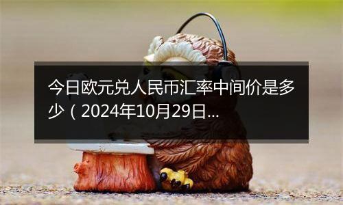 今日欧元兑人民币汇率中间价是多少（2024年10月29日）