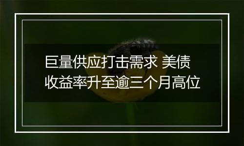 巨量供应打击需求 美债收益率升至逾三个月高位