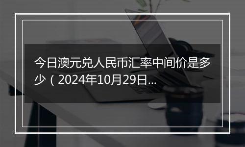 今日澳元兑人民币汇率中间价是多少（2024年10月29日）