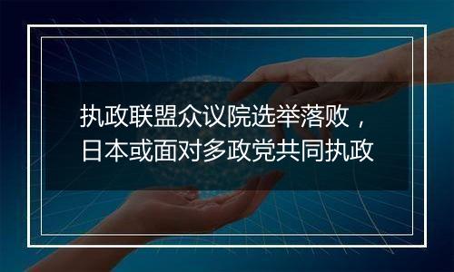 执政联盟众议院选举落败，日本或面对多政党共同执政