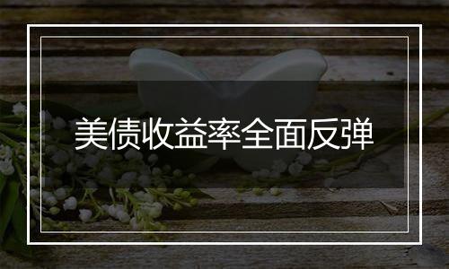 美债收益率全面反弹