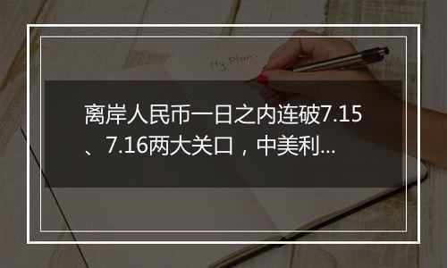 离岸人民币一日之内连破7.15、7.16两大关口，中美利差或重归主导因素？市场料汇率将回归双向波动