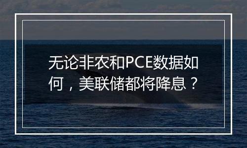 无论非农和PCE数据如何，美联储都将降息？