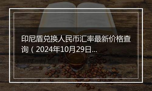 印尼盾兑换人民币汇率最新价格查询（2024年10月29日）