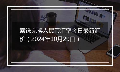 泰铢兑换人民币汇率今日最新汇价（2024年10月29日）