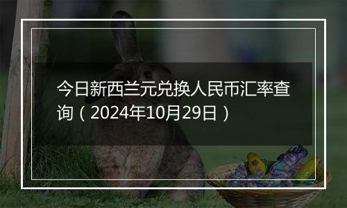 今日新西兰元兑换人民币汇率查询（2024年10月29日）