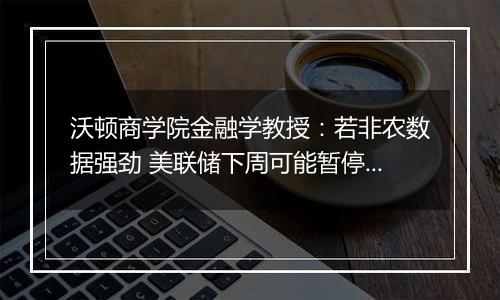 沃顿商学院金融学教授：若非农数据强劲 美联储下周可能暂停降息