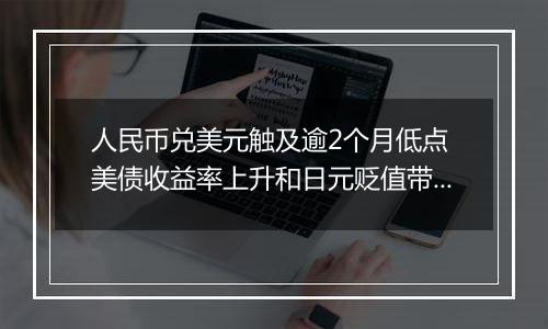 人民币兑美元触及逾2个月低点 美债收益率上升和日元贬值带来压力