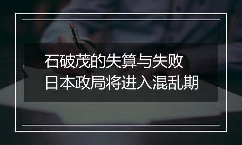 石破茂的失算与失败 日本政局将进入混乱期