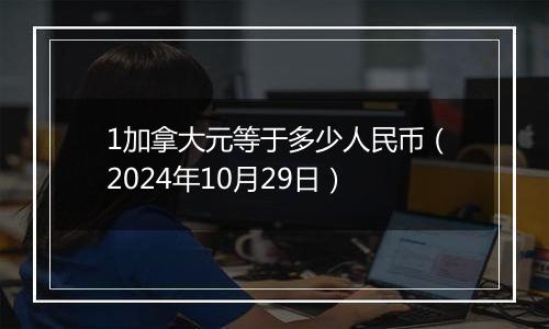 1加拿大元等于多少人民币（2024年10月29日）