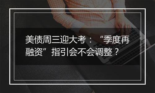 美债周三迎大考：“季度再融资”指引会不会调整？