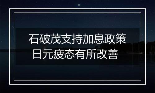 石破茂支持加息政策 日元疲态有所改善