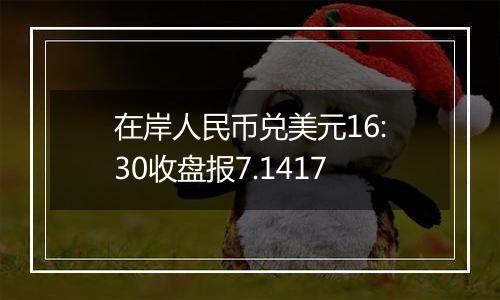 在岸人民币兑美元16:30收盘报7.1417