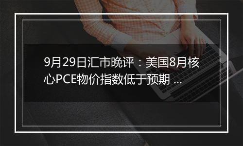 9月29日汇市晚评：美国8月核心PCE物价指数低于预期 欧元/美元出明显下行趋势