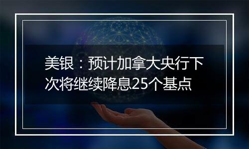 美银：预计加拿大央行下次将继续降息25个基点