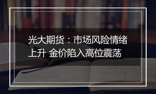 光大期货：市场风险情绪上升 金价陷入高位震荡