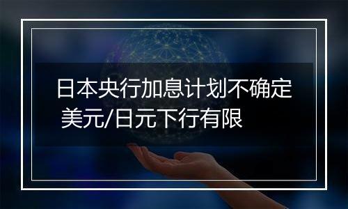 日本央行加息计划不确定 美元/日元下行有限