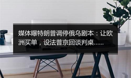 媒体曝特朗普调停俄乌剧本：让欧洲买单，设法普京回谈判桌……