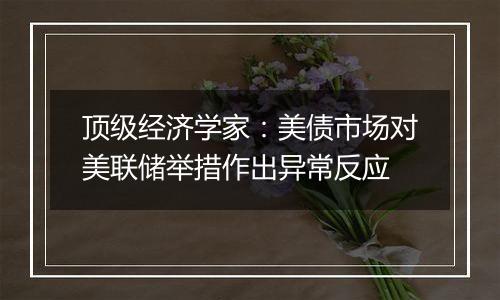 顶级经济学家：美债市场对美联储举措作出异常反应