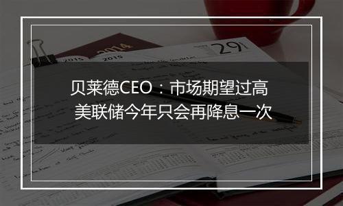 贝莱德CEO：市场期望过高 美联储今年只会再降息一次