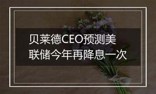 贝莱德CEO预测美联储今年再降息一次